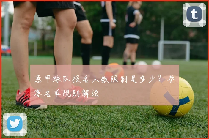 意甲球队报名人数限制是多少?参赛名单规则解读