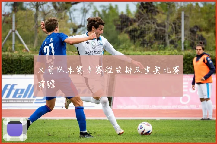 火箭队本赛季赛程安排及重要比赛前瞻