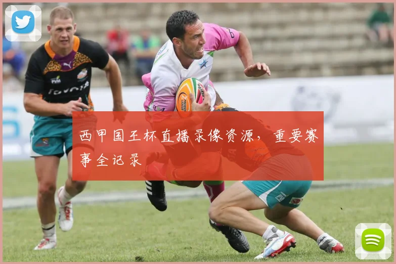 西甲国王杯直播录像资源,重要赛事全记录