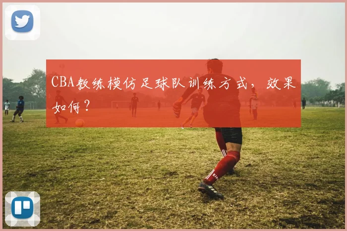 CBA教练模仿足球队训练方式，效果如何？