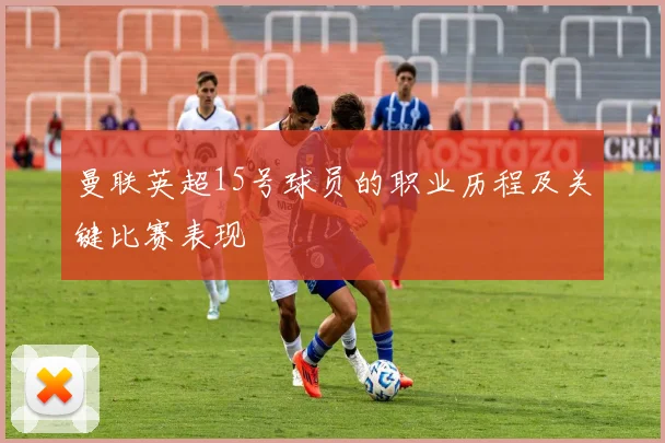 曼联英超15号球员的职业历程及关键比赛表现