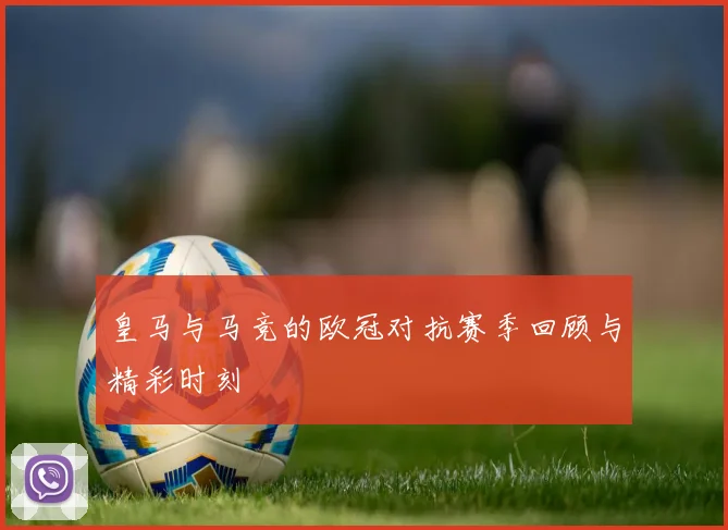 皇马与马竞的欧冠对抗赛季回顾与精彩时刻