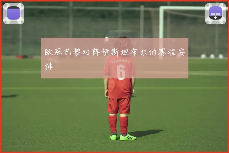 欧冠巴黎对阵伊斯坦布尔的赛程安排