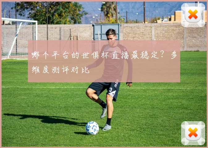 哪个平台的世俱杯直播最稳定？多维度测评对比