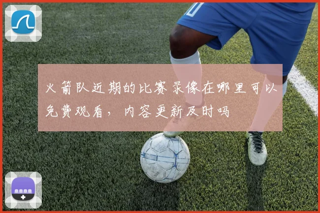 火箭队近期的比赛录像在哪里可以免费观看，内容更新及时吗