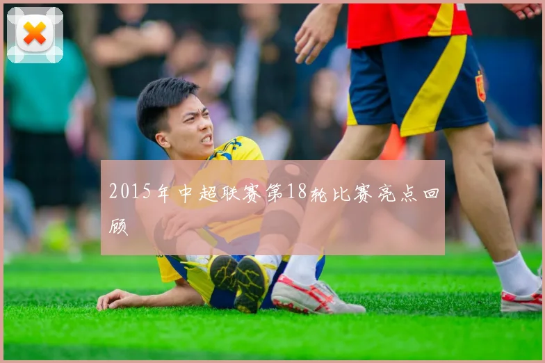 2015年中超联赛第18轮比赛亮点回顾