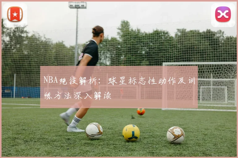NBA绝技解析：球星标志性动作及训练方法深入解读